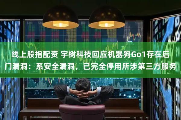 线上股指配资 宇树科技回应机器狗Go1存在后门漏洞:系安全漏洞,已完全停用所涉第三方服务