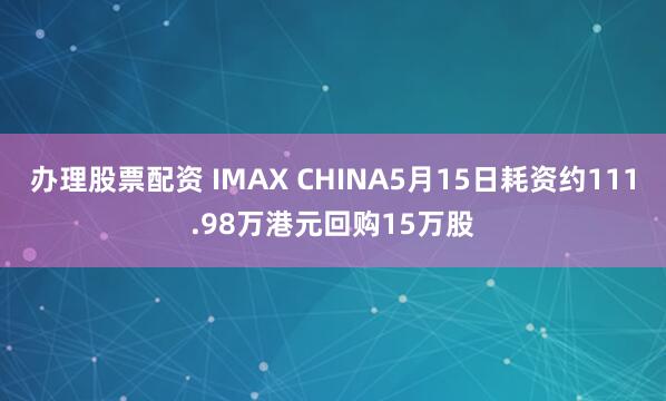 办理股票配资 IMAX CHINA5月15日耗资约111.98万港元回购15万股