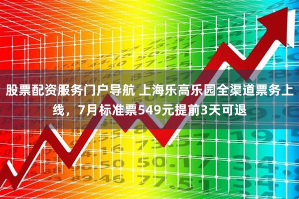 股票配资服务门户导航 上海乐高乐园全渠道票务上线,7月标准票549元提前3天可退