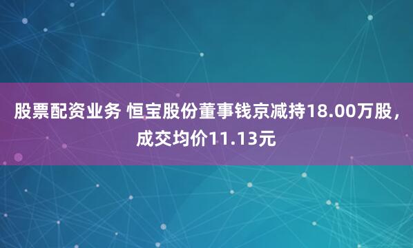 股票配资业务 恒宝股份董事钱京减持18.00万股,成交均价11.13元