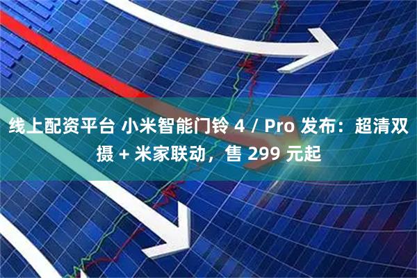 线上配资平台 小米智能门铃 4 / Pro 发布:超清双摄 + 米家联动,售 299 元起