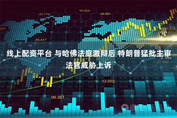 线上配资平台 与哈佛法庭激辩后 特朗普猛批主审法官威胁上诉