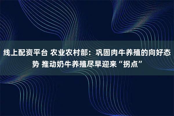 线上配资平台 农业农村部：巩固肉牛养殖的向好态势 推动奶牛养殖尽早迎来“拐点”