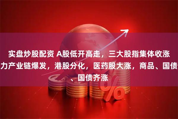 实盘炒股配资 A股低开高走，三大股指集体收涨，算力产业链爆发，港股分化，医药股大涨，商品、国债齐涨