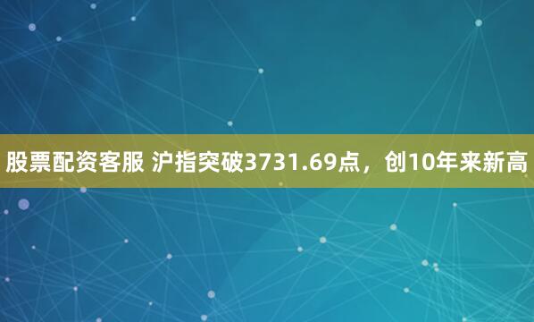 股票配资客服 沪指突破3731.69点，创10年来新高