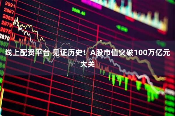 线上配资平台 见证历史！A股市值突破100万亿元大关
