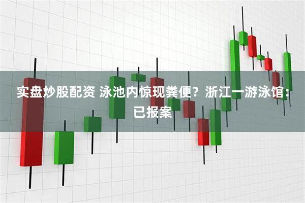 实盘炒股配资 泳池内惊现粪便？浙江一游泳馆：已报案