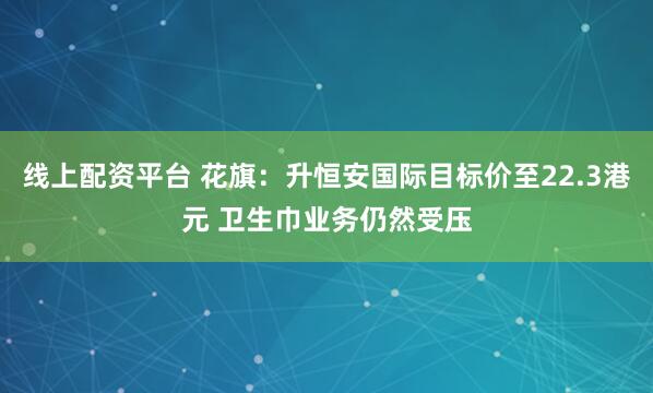 线上配资平台 花旗：升恒安国际目标价至22.3港元 卫生巾业务仍然受压
