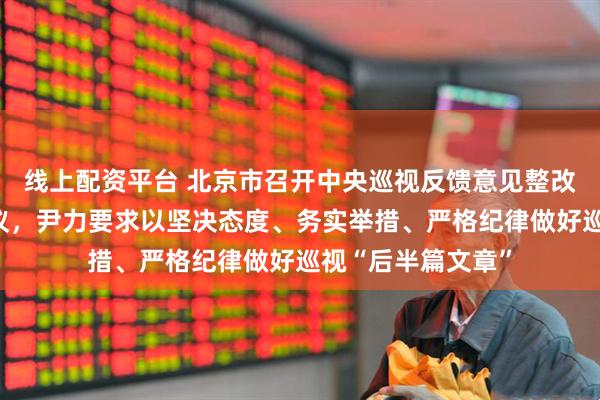 线上配资平台 北京市召开中央巡视反馈意见整改工作动员部署会议，尹力要求以坚决态度、务实举措、严格纪律做好巡视“后半篇文章”