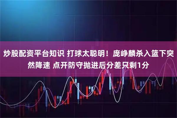 炒股配资平台知识 打球太聪明！庞峥麟杀入篮下突然降速 点开防守抛进后分差只剩1分