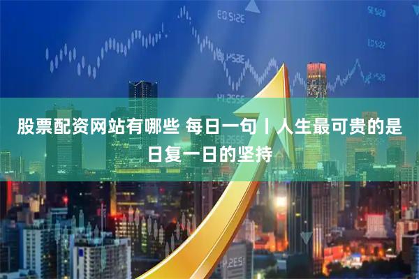 股票配资网站有哪些 每日一句丨人生最可贵的是日复一日的坚持