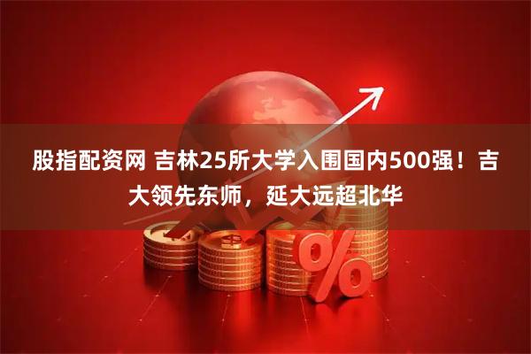 股指配资网 吉林25所大学入围国内500强！吉大领先东师，延大远超北华