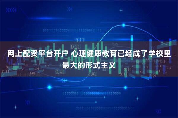 网上配资平台开户 心理健康教育已经成了学校里最大的形式主义