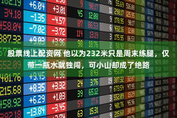 股票线上配资网 他以为232米只是周末练腿，仅带一瓶水就独闯，可小山却成了绝路