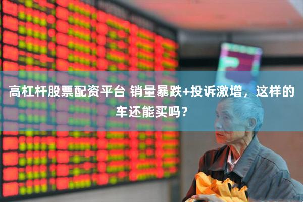 高杠杆股票配资平台 销量暴跌+投诉激增，这样的车还能买吗？