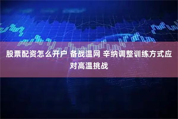 股票配资怎么开户 备战温网 辛纳调整训练方式应对高温挑战