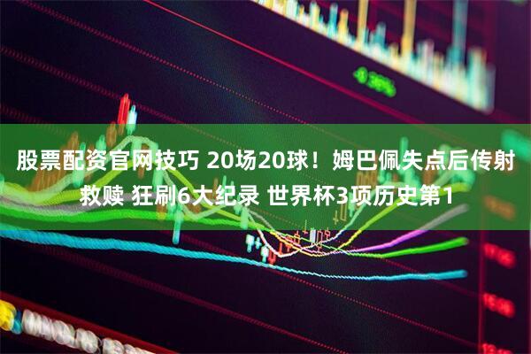 股票配资官网技巧 20场20球！姆巴佩失点后传射救赎 狂刷6大纪录 世界杯3项历史第1