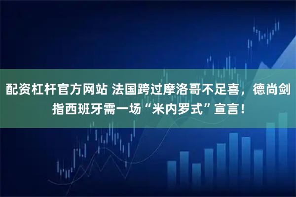 配资杠杆官方网站 法国跨过摩洛哥不足喜,德尚剑指西班牙需一场“米内罗式”宣言!