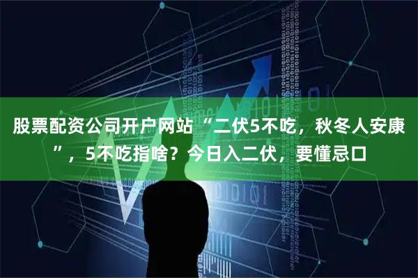股票配资公司开户网站 “二伏5不吃，秋冬人安康”，5不吃指啥？今日入二伏，要懂忌口