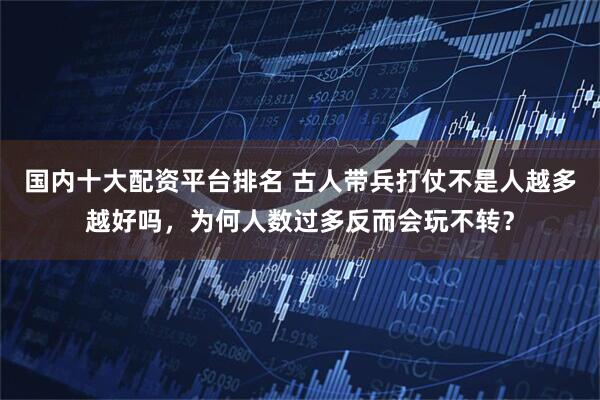 国内十大配资平台排名 古人带兵打仗不是人越多越好吗，为何人数过多反而会玩不转？
