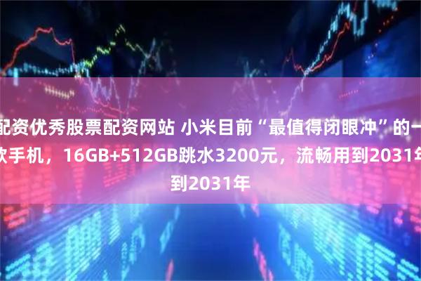 配资优秀股票配资网站 小米目前“最值得闭眼冲”的一款手机，16GB+512GB跳水3200元，流畅用到2031年